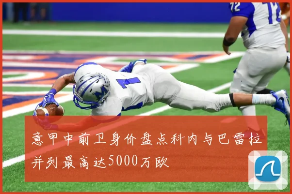 意甲中前卫身价盘点科内与巴雷拉并列最高达5000万欧