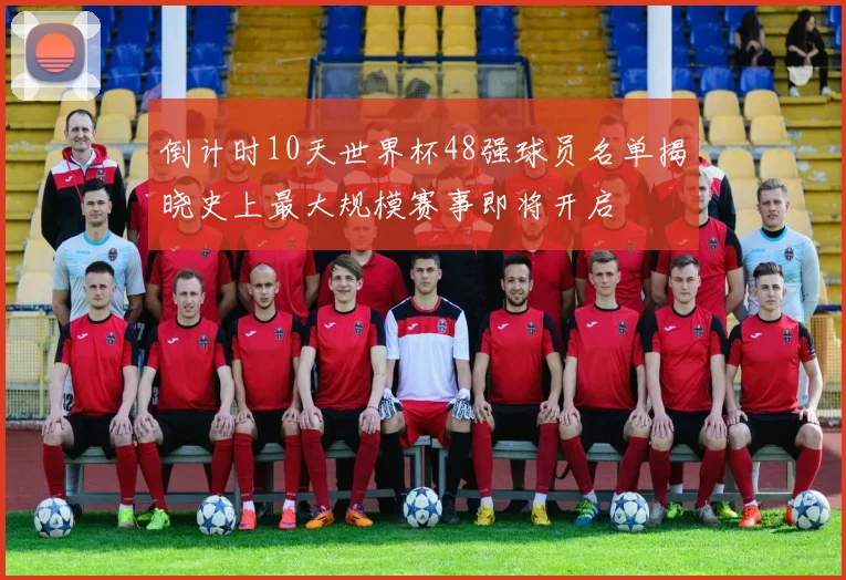 倒计时10天世界杯48强球员名单揭晓史上最大规模赛事即将开启