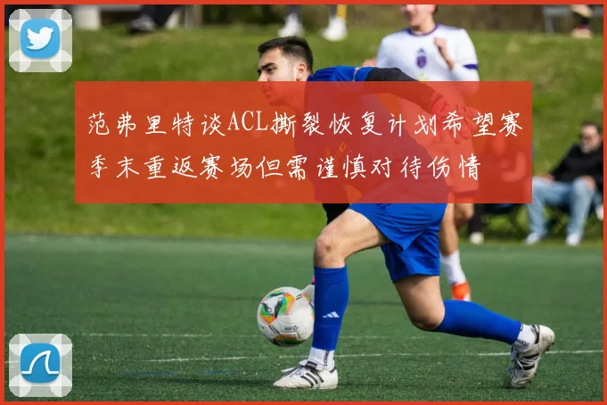 范弗里特谈ACL撕裂恢复计划希望赛季末重返赛场但需谨慎对待伤情