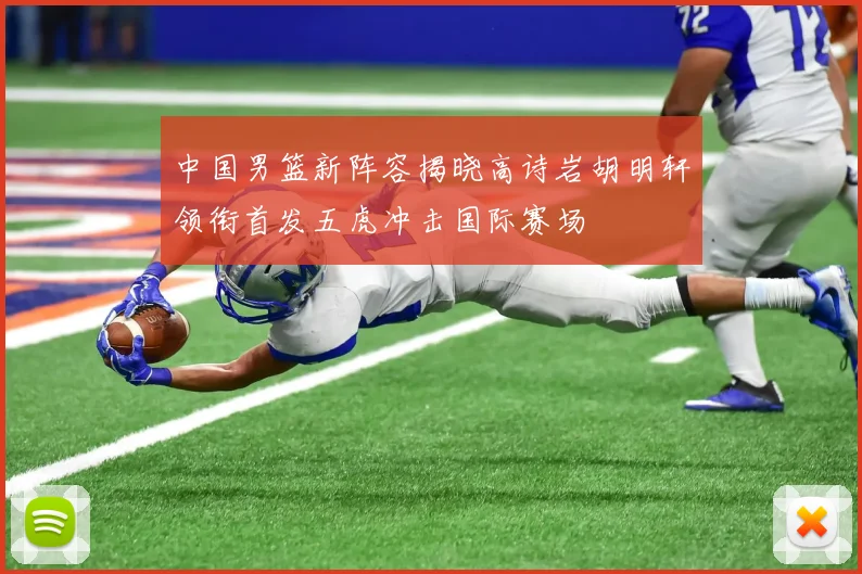 中国男篮新阵容揭晓高诗岩胡明轩领衔首发五虎冲击国际赛场