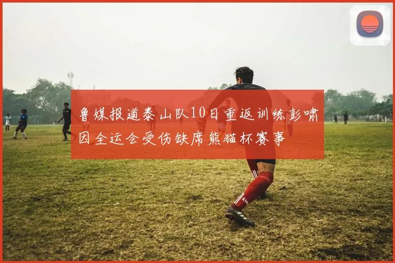 鲁媒报道泰山队10日重返训练彭啸因全运会受伤缺席熊猫杯赛事
