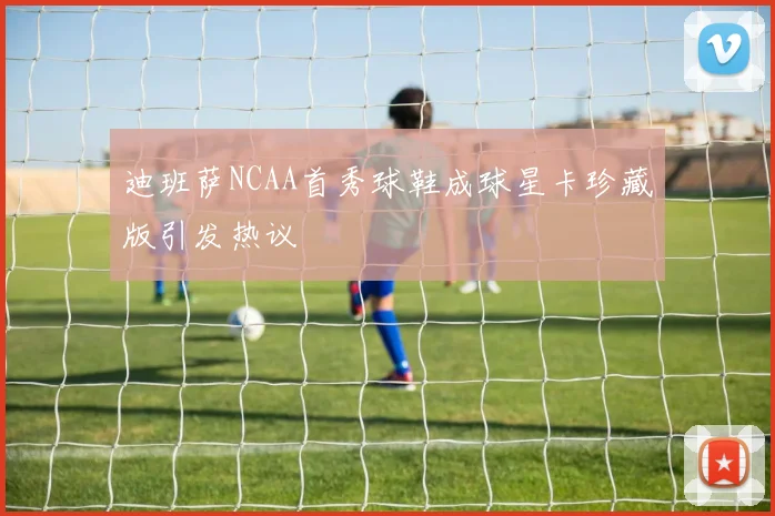 迪班萨NCAA首秀球鞋成球星卡珍藏版引发热议