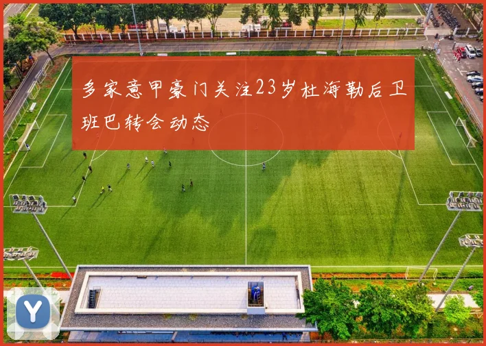多家意甲豪门关注23岁杜海勒后卫班巴转会动态