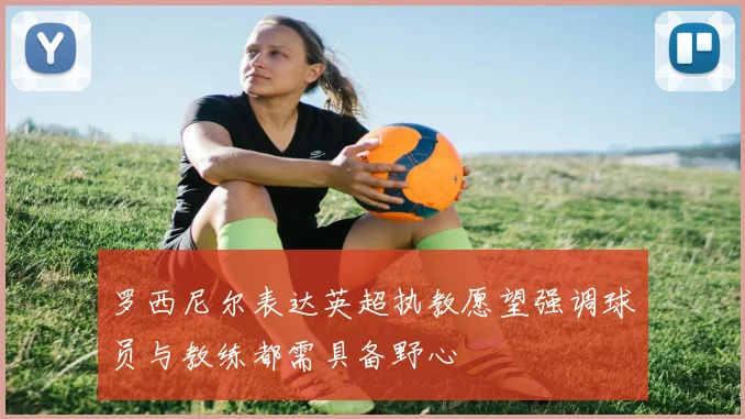 罗西尼尔表达英超执教愿望强调球员与教练都需具备野心