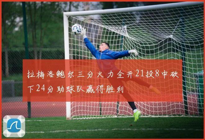 拉梅洛鲍尔三分火力全开21投8中砍下24分助球队赢得胜利