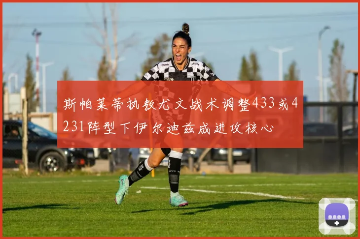斯帕莱蒂执教尤文战术调整433或4231阵型下伊尔迪兹成进攻核心