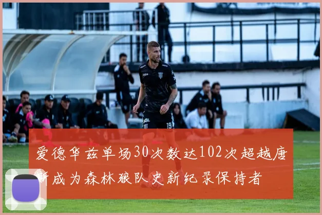 爱德华兹单场30次数达102次超越唐斯成为森林狼队史新纪录保持者