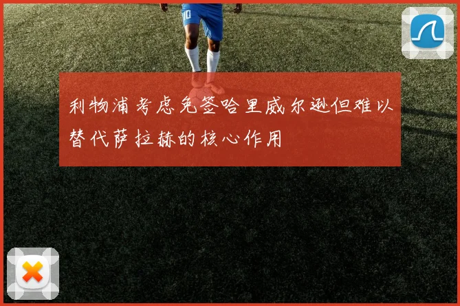 利物浦考虑免签哈里威尔逊但难以替代萨拉赫的核心作用