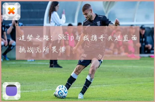 追梦之路：Skip与我携手共进直面挑战无所畏惧