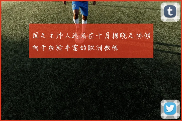 国足主帅人选或在十月揭晓足协倾向于经验丰富的欧洲教练