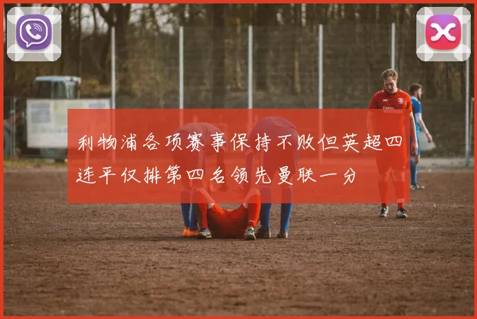 利物浦各项赛事保持不败但英超四连平仅排第四名领先曼联一分