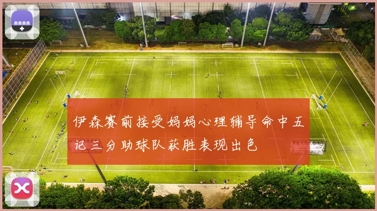 伊森赛前接受妈妈心理辅导命中五记三分助球队获胜表现出色
