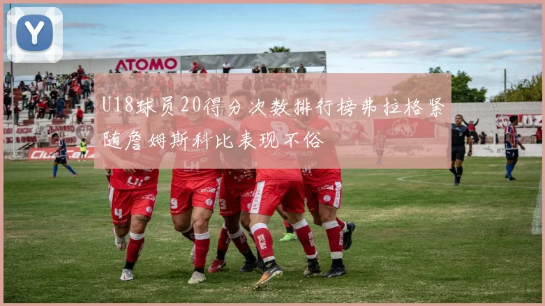 U18球员20得分次数排行榜弗拉格紧随詹姆斯科比表现不俗