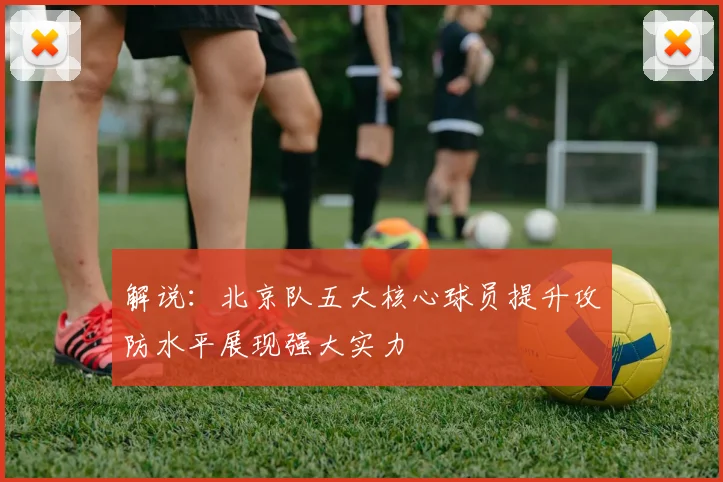 解说：北京队五大核心球员提升攻防水平展现强大实力