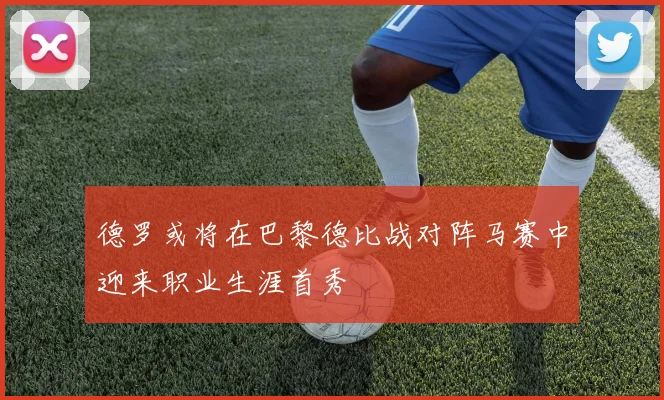 德罗或将在巴黎德比战对阵马赛中迎来职业生涯首秀