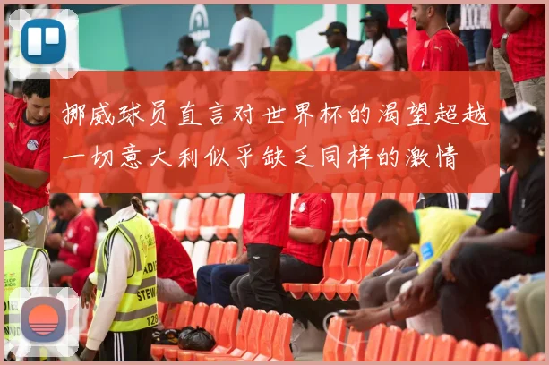 挪威球员直言对世界杯的渴望超越一切意大利似乎缺乏同样的激情