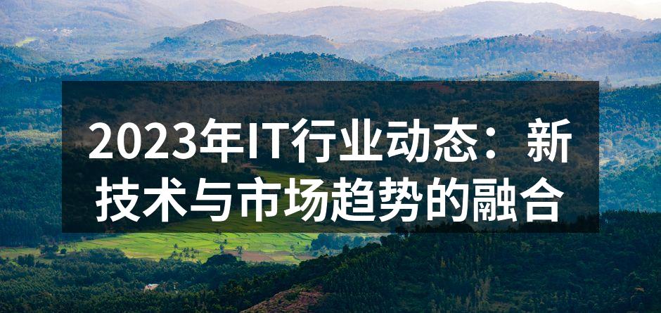 2023年IT行业动态：新技术与市场趋势