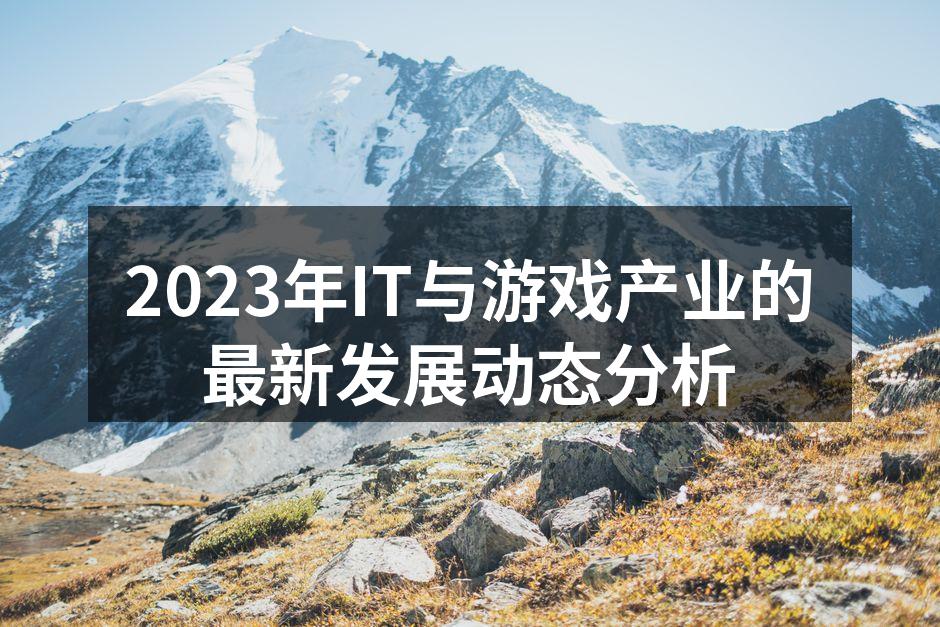 2023年IT与游戏产业的最新发展动态分